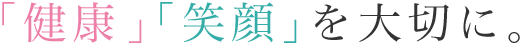 「健康」「笑顔」を大切に。